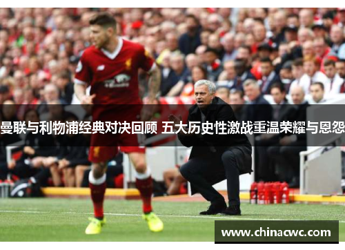 曼联与利物浦经典对决回顾 五大历史性激战重温荣耀与恩怨 曼联与利物浦经典对决回顾 五大历史性激战重温荣耀与恩怨