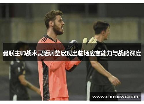 曼联主帅战术灵活调整展现出临场应变能力与战略深度 曼联主帅战术灵活调整展现出临场应变能力与战略深度