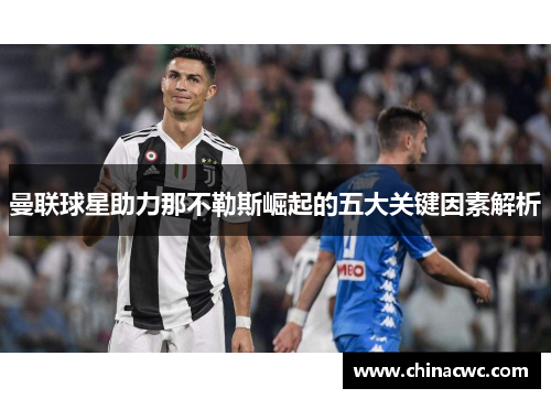 曼联球星助力那不勒斯崛起的五大关键因素解析 曼联球星助力那不勒斯崛起的五大关键因素解析