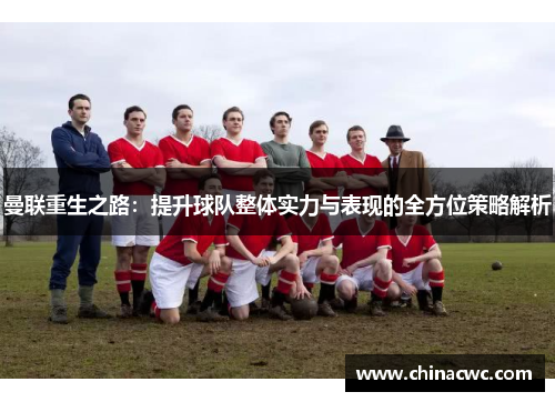 曼联重生之路:提升球队整体实力与表现的全方位策略解析 曼联重生之路:提升球队整体实力与表现的全方位策略解析