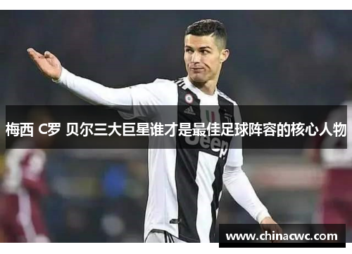 梅西 C罗 贝尔三大巨星谁才是最佳足球阵容的核心人物 梅西 C罗 贝尔三大巨星谁才是最佳足球阵容的核心人物
