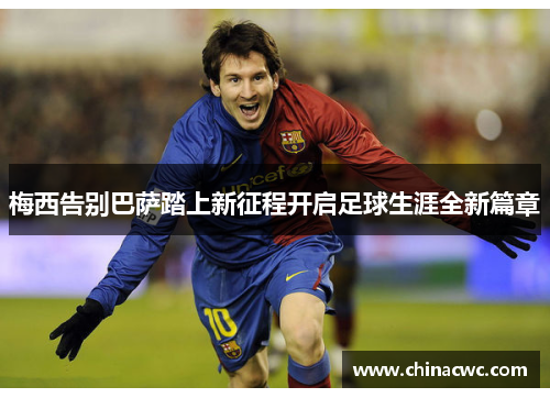 梅西告别巴萨踏上新征程开启足球生涯全新篇章 梅西告别巴萨踏上新征程开启足球生涯全新篇章