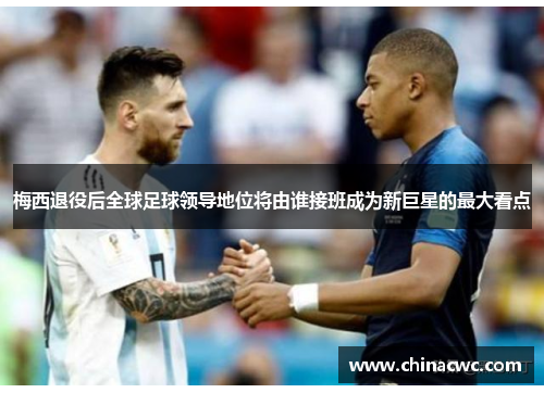梅西退役后全球足球领导地位将由谁接班成为新巨星的最大看点 梅西退役后全球足球领导地位将由谁接班成为新巨星的最大看点